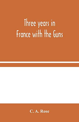 Three years in France with the Guns: Being Episodes in the life of a Field Battery - Paperback