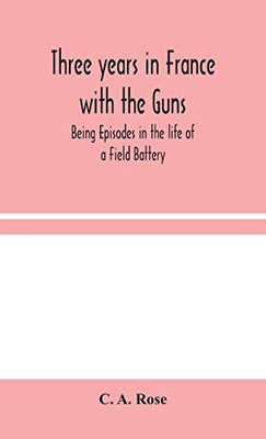 Three years in France with the Guns: Being Episodes in the life of a Field Battery - Hardcover