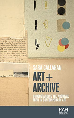 Art + Archive: Understanding the archival turn in contemporary art (Rethinking Art's Histories)