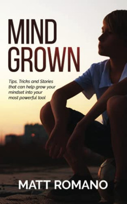 Mind Grown: Tips, Tricks and Stories that can help grow your mindset into your most powerful tool