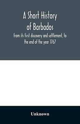 A short history of Barbados: from its first discovery and settlement, to the end of the year 1767