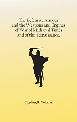 The Defensive Armour and the Weapons and Engines of War of Mediæval Times, and of the Renaissance.