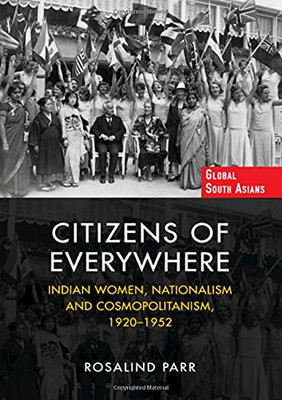Citizens of Everywhere: Indian Women, Nationalism and Cosmopolitanism, 19201952 (Global South Asians)