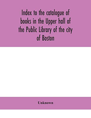 Index to the catalogue of books in the Upper hall of the Public Library of the city of Boston - Paperback