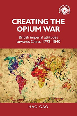 Creating the Opium War: British imperial attitudes towards China, 17921840 (Studies in Imperialism, 175)
