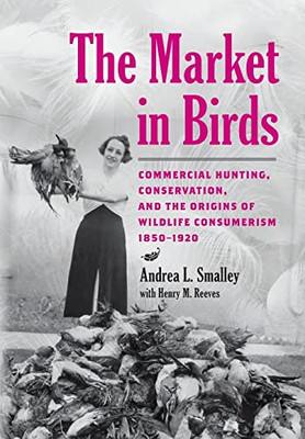 The Market in Birds: Commercial Hunting, Conservation, and the Origins of Wildlife Consumerism, 18501920