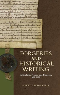 Forgeries and Historical Writing in England, France, and Flanders, 900-1200 (Medieval Documentary Cultures)