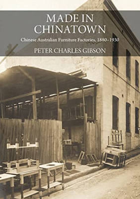 Made in Chinatown: Chinese Australian Furniture Factories, 1880-1930 (China and the West in the Modern World)