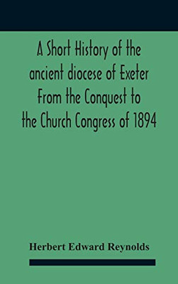 A Short History Of The Ancient Diocese Of Exeter From The Conquest To The Church Congress Of 1894 - Hardcover