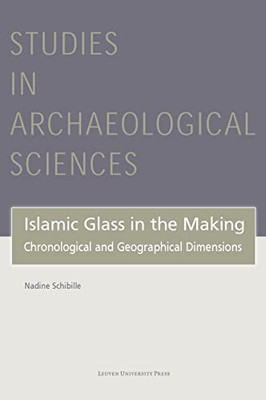 Islamic Glass in the Making: Chronological and Geographical Dimensions (Studies in Archaeological Sciences, 7)