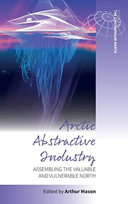 Arctic Abstractive Industry: Assembling the Valuable and Vulnerable North (Studies in the Circumpolar North, 5)