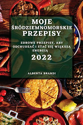 Moje Sródziemnomorskie Przepisy 2022: Zdrowe Przepisy, Aby OdchudzaC I StaC SiE WiEkszA EnergiA (Polish Edition)