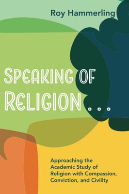 Speaking of Religion . . .: Approaching the Academic Study of Religion with Compassion, Conviction, and Civility