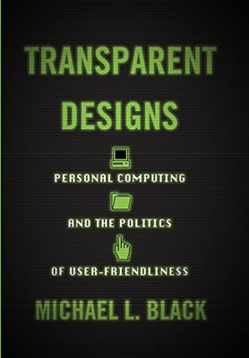 Transparent Designs: Personal Computing and the Politics of User-Friendliness (Studies in Computing and Culture)