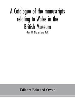 A catalogue of the manuscripts relating to Wales in the British Museum; (Part III) Charters and Rolls - Hardcover