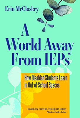 A World Away From IEPs: How Disabled Students Learn in Out-of-School Spaces (Disability, Culture, and Equity Series)
