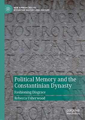 Political Memory and the Constantinian Dynasty: Fashioning Disgrace (New Approaches to Byzantine History and Culture)