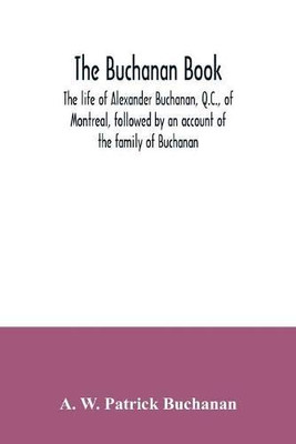 The Buchanan book. The life of Alexander Buchanan, Q.C., of Montreal, followed by an account of the family of Buchanan