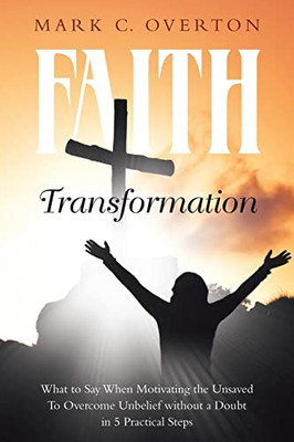 Faith Transformation: What to Say When Motivating the Unsaved to Overcome Unbelief without a Doubt in 5 Practical Steps