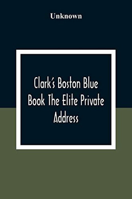 Clark'S Boston Blue Book The Elite Private Address, Carriage And Club Directory Ladies Visiting List And Shopping Guide