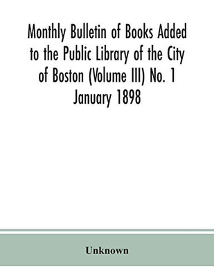 Monthly Bulletin of Books Added to the Public Library of the City of Boston (Volume III) No. 1 January 1898 - Paperback