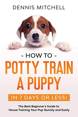 How to Potty Train a Puppy... in 7 Days or Less!: The Best Beginner's Guide to House Training Your Pup Quickly and Easily