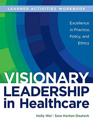 WORKBOOK for Visionary Leadership in Healthcare (Learner Activities Workbook): Excellence in Practice, Policy, and Ethics