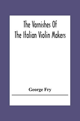 The Varnishes Of The Italian Violin Makers Of The Sixteenth Seventeenth And Eigheenth Century And Their Influence On Tone