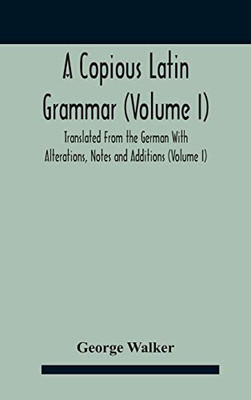 A Copious Latin Grammar (Volume I) Translated From The German With Alterations, Notes And Additions (Volume I) - Hardcover