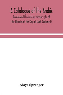 A catalogue of the Arabic, Persian and Hindu'sta'ny manuscripts, of the libraries of the King of Oudh (Volume I) - Paperback