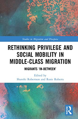 Rethinking Privilege and Social Mobility in Middle-Class Migration: Migrants 'In-Between' (Studies in Migration and Diaspora)