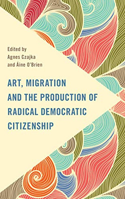 Art, Migration and the Production of Radical Democratic Citizenship (Frontiers of the Political: Doing International Politics)