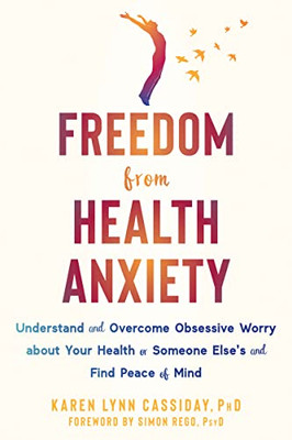 Freedom from Health Anxiety: Understand and Overcome Obsessive Worry about Your Health or Someone Elses and Find Peace of Mind
