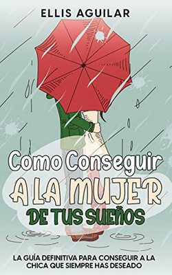 Como Conseguir a la Mujer de tus Sueños: La Guía Definitiva para Conseguir a la Chica que Siempre has Deseado (Spanish Edition)