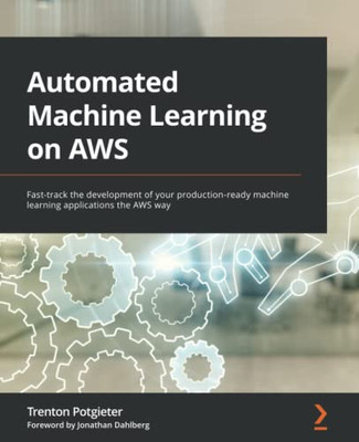 Automated Machine Learning on AWS: Fast-track the development of your production-ready machine learning applications the AWS way