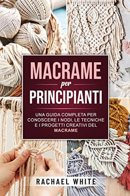 Macrame per principianti: Una guida completa per conoscere i nodi, le tecniche e i progetti creativi del Macrame (Italian Edition)