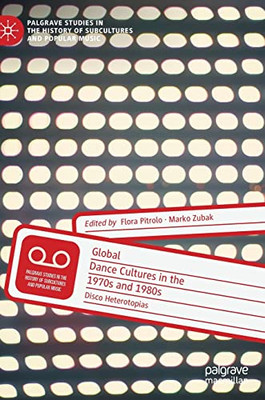 Global Dance Cultures in the 1970s and 1980s: Disco Heterotopias (Palgrave Studies in the History of Subcultures and Popular Music)