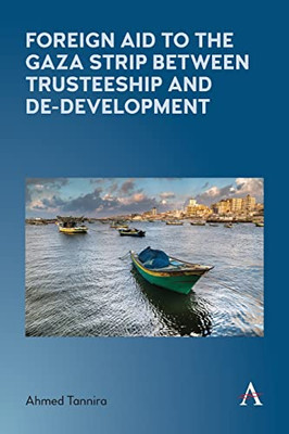 Foreign Aid to the Gaza Strip between Trusteeship and De-Development (Anthem Frontiers of Global Political Economy and Development)