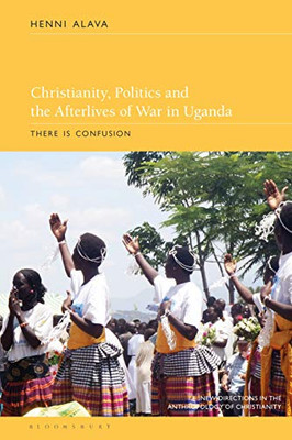 Christianity, Politics and the Afterlives of War in Uganda: There is Confusion (New Directions in the Anthropology of Christianity)