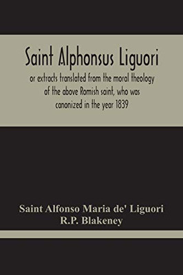 Saint Alphonsus Liguori: Or Extracts Translated From The Moral Theology Of The Above Romish Saint, Who Was Canonized In The Year 1839