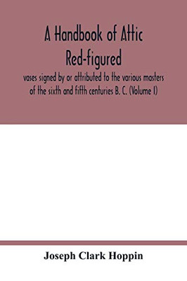 A handbook of Attic red-figured vases signed by or attributed to the various masters of the sixth and fifth centuries B. C. (Volume I)