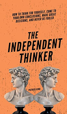 The Independent Thinker: How to Think for Yourself, Come to Your Own Conclusions, Make Great Decisions, and Never Be Fooled - Hardcover