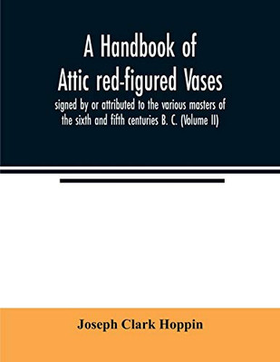 A handbook of Attic red-figured vases signed by or attributed to the various masters of the sixth and fifth centuries B. C. (Volume II)