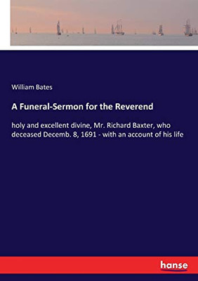 A Funeral-Sermon for the Reverend: holy and excellent divine, Mr. Richard Baxter, who deceased Decemb. 8, 1691 - with an account of his life