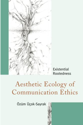 Aesthetic Ecology of Communication Ethics: Existential Rootedness (The Fairleigh Dickinson University Press Series in Communication Studies)