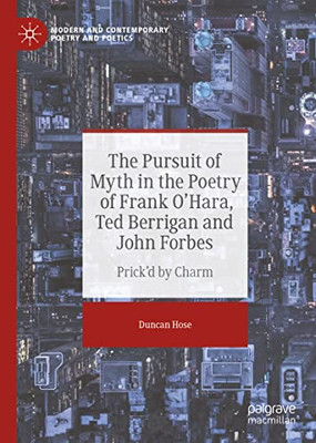 The Pursuit of Myth in the Poetry of Frank O'Hara, Ted Berrigan and John Forbes: Prick'd by Charm (Modern and Contemporary Poetry and Poetics)