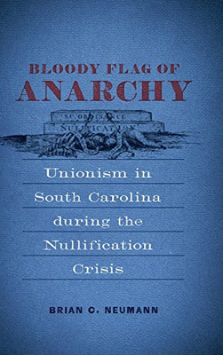 Bloody Flag of Anarchy: Unionism in South Carolina during the Nullification Crisis (Conflicting Worlds: New Dimensions of the American Civil War)