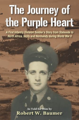 The Journey of the Purple Heart: A First Infantry Division Soldiers Story from Stateside to North Africa, Sicily and Normandy during World War II
