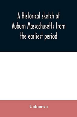 A historical sketch of Auburn Massachusetts from the earliest period to the present day with brief accounts of early settlers and prominent citizens