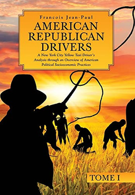 American Republican Drivers: A New York City Yellow Taxi Driver's Analysis through an Overview of American Political Socioeconomic Practices (Tome I)